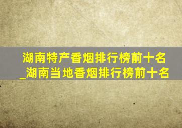 湖南特产香烟排行榜前十名_湖南当地香烟排行榜前十名