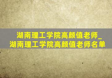 湖南理工学院高颜值老师_湖南理工学院高颜值老师名单