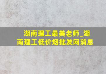 湖南理工最美老师_湖南理工(低价烟批发网)消息