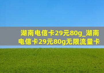 湖南电信卡29元80g_湖南电信卡29元80g无限流量卡