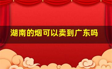 湖南的烟可以卖到广东吗