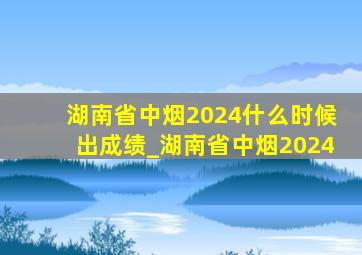 湖南省中烟2024什么时候出成绩_湖南省中烟2024