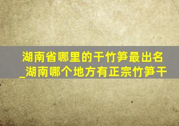 湖南省哪里的干竹笋最出名_湖南哪个地方有正宗竹笋干