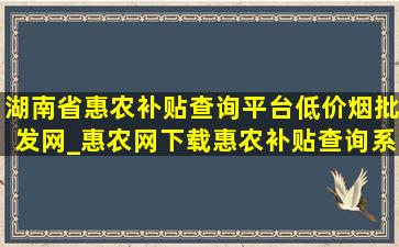 湖南省惠农补贴查询平台(低价烟批发网)_惠农网下载惠农补贴查询系统