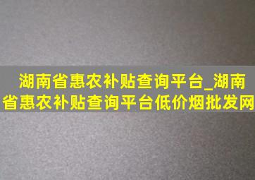 湖南省惠农补贴查询平台_湖南省惠农补贴查询平台(低价烟批发网)