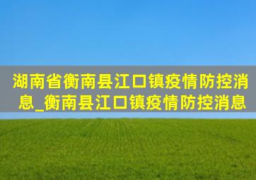 湖南省衡南县江口镇疫情防控消息_衡南县江口镇疫情防控消息