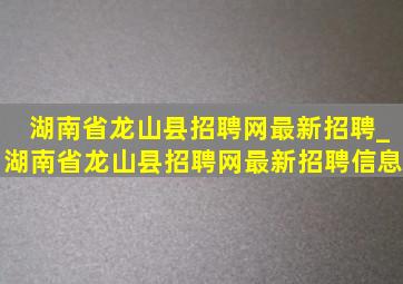 湖南省龙山县招聘网最新招聘_湖南省龙山县招聘网最新招聘信息