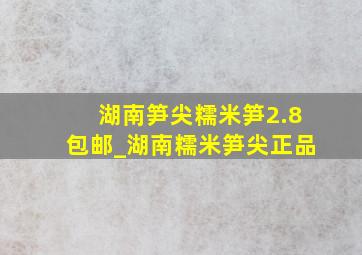 湖南笋尖糯米笋2.8包邮_湖南糯米笋尖正品