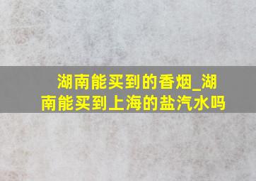 湖南能买到的香烟_湖南能买到上海的盐汽水吗