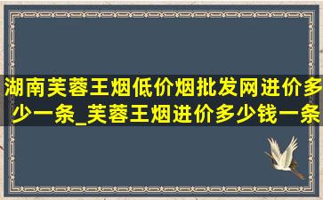 湖南芙蓉王烟(低价烟批发网)进价多少一条_芙蓉王烟进价多少钱一条