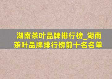 湖南茶叶品牌排行榜_湖南茶叶品牌排行榜前十名名单