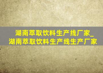 湖南萃取饮料生产线厂家_湖南萃取饮料生产线生产厂家