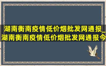 湖南衡南疫情(低价烟批发网)通报_湖南衡南疫情(低价烟批发网)通报今天