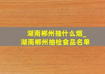 湖南郴州抽什么烟_湖南郴州抽检食品名单