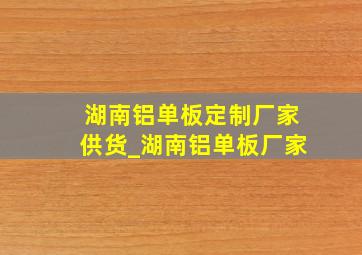 湖南铝单板定制厂家供货_湖南铝单板厂家