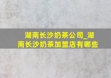 湖南长沙奶茶公司_湖南长沙奶茶加盟店有哪些