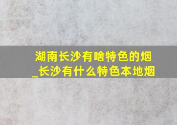 湖南长沙有啥特色的烟_长沙有什么特色本地烟