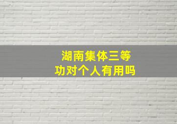 湖南集体三等功对个人有用吗