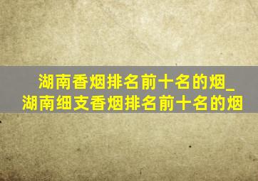 湖南香烟排名前十名的烟_湖南细支香烟排名前十名的烟