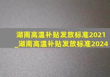 湖南高温补贴发放标准2021_湖南高温补贴发放标准2024