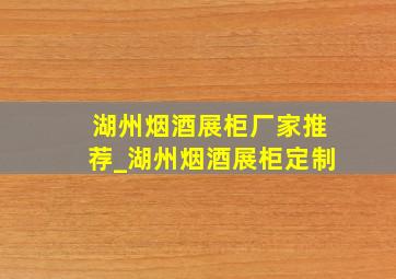 湖州烟酒展柜厂家推荐_湖州烟酒展柜定制