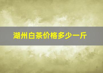 湖州白茶价格多少一斤