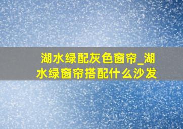 湖水绿配灰色窗帘_湖水绿窗帘搭配什么沙发