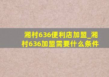 湘村636便利店加盟_湘村636加盟需要什么条件