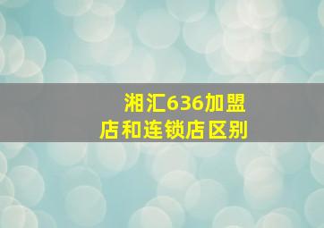 湘汇636加盟店和连锁店区别