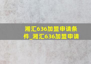 湘汇636加盟申请条件_湘汇636加盟申请