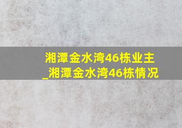 湘潭金水湾46栋业主_湘潭金水湾46栋情况