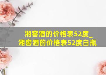 湘窖酒的价格表52度_湘窖酒的价格表52度白瓶