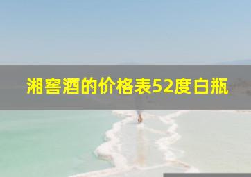 湘窖酒的价格表52度白瓶