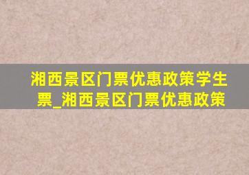 湘西景区门票优惠政策学生票_湘西景区门票优惠政策