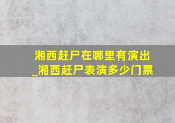 湘西赶尸在哪里有演出_湘西赶尸表演多少门票