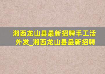 湘西龙山县最新招聘手工活外发_湘西龙山县最新招聘