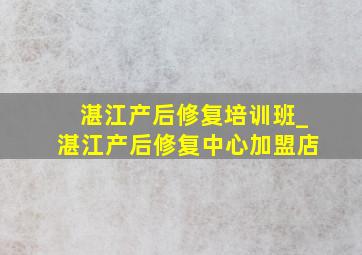 湛江产后修复培训班_湛江产后修复中心加盟店