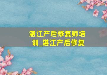 湛江产后修复师培训_湛江产后修复