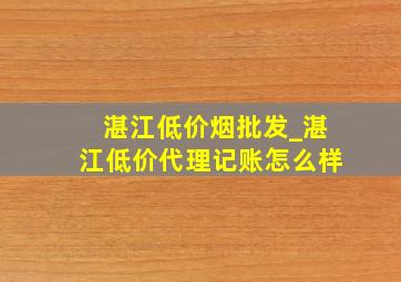 湛江低价烟批发_湛江低价代理记账怎么样