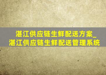 湛江供应链生鲜配送方案_湛江供应链生鲜配送管理系统