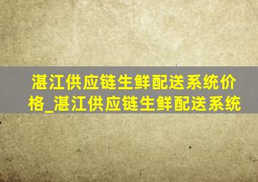 湛江供应链生鲜配送系统价格_湛江供应链生鲜配送系统