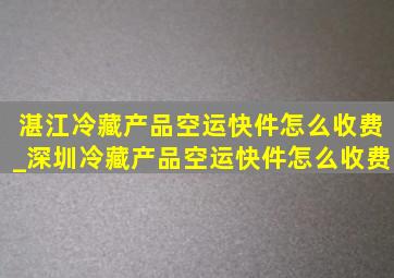 湛江冷藏产品空运快件怎么收费_深圳冷藏产品空运快件怎么收费