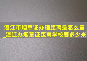 湛江市烟草证办理距离是怎么量_湛江办烟草证距离学校要多少米