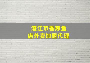 湛江市香辣鱼店外卖加盟代理