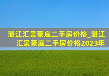 湛江汇景豪庭二手房价格_湛江汇景豪庭二手房价格2023年