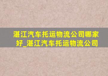 湛江汽车托运物流公司哪家好_湛江汽车托运物流公司