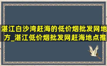 湛江白沙湾赶海的(低价烟批发网)地方_湛江(低价烟批发网)赶海地点推荐