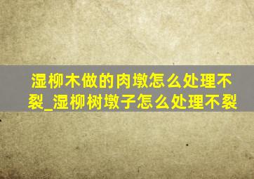 湿柳木做的肉墩怎么处理不裂_湿柳树墩子怎么处理不裂