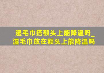 湿毛巾搭额头上能降温吗_湿毛巾放在额头上能降温吗