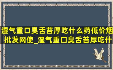 湿气重口臭舌苔厚吃什么药(低价烟批发网)使_湿气重口臭舌苔厚吃什么药